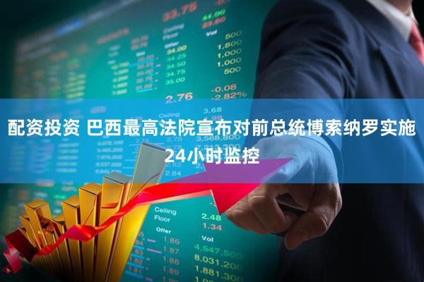 配资投资 巴西最高法院宣布对前总统博索纳罗实施24小时监控