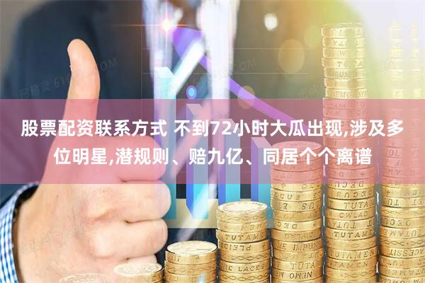 股票配资联系方式 不到72小时大瓜出现,涉及多位明星,潜规则、赔九亿、同居个个离谱