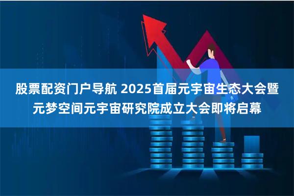 股票配资门户导航 2025首届元宇宙生态大会暨元梦空间元宇宙研究院成立大会即将启幕