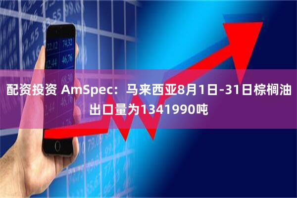 配资投资 AmSpec：马来西亚8月1日-31日棕榈油出口量为1341990吨