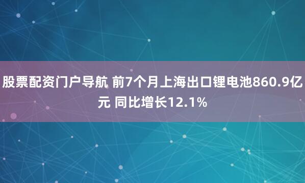 股票配资门户导航 前7个月上海出口锂电池860.9亿元 同比增长12.1%