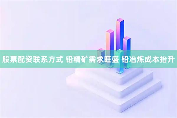 股票配资联系方式 铅精矿需求旺盛 铅冶炼成本抬升