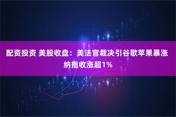 配资投资 美股收盘：美法官裁决引谷歌苹果暴涨 纳指收涨超1%