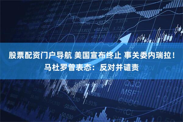 股票配资门户导航 美国宣布终止 事关委内瑞拉！马杜罗曾表态：反对并谴责