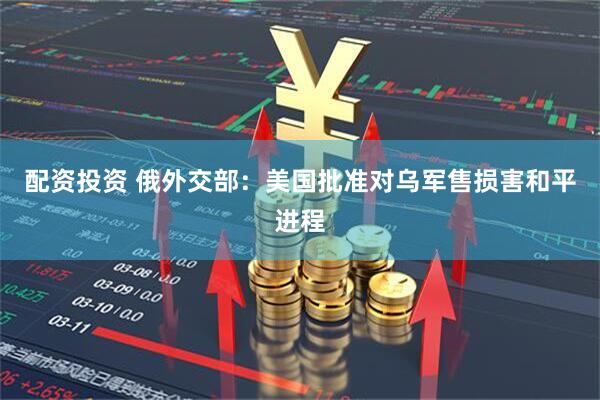 配资投资 俄外交部：美国批准对乌军售损害和平进程