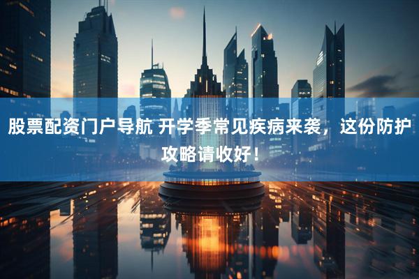 股票配资门户导航 开学季常见疾病来袭，这份防护攻略请收好！