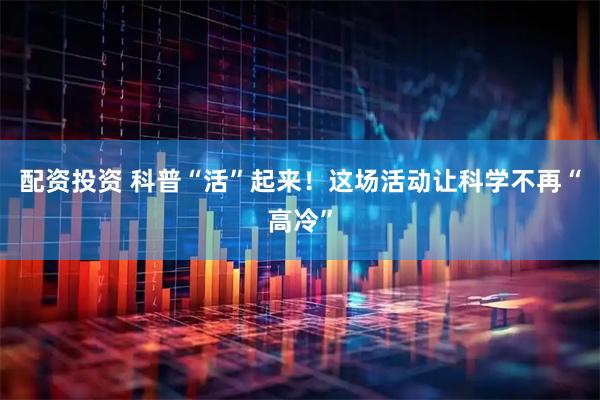 配资投资 科普“活”起来！这场活动让科学不再“高冷”