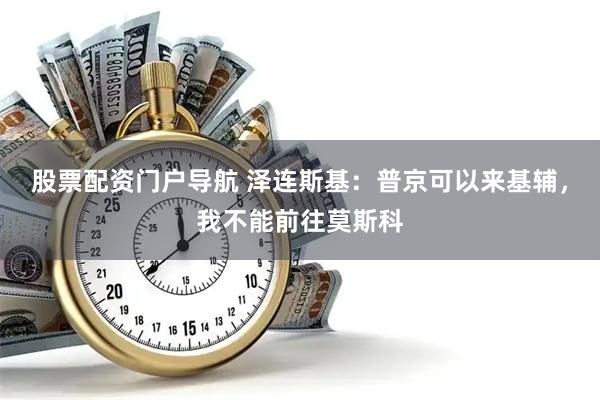 股票配资门户导航 泽连斯基：普京可以来基辅，我不能前往莫斯科