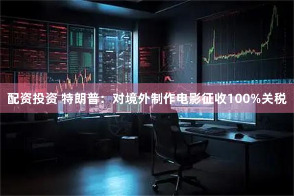 配资投资 特朗普：对境外制作电影征收100%关税
