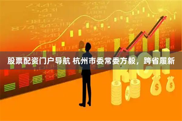 股票配资门户导航 杭州市委常委方毅，跨省履新