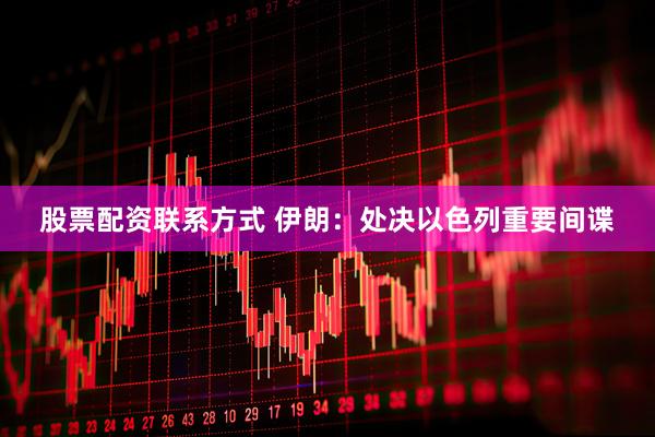股票配资联系方式 伊朗：处决以色列重要间谍
