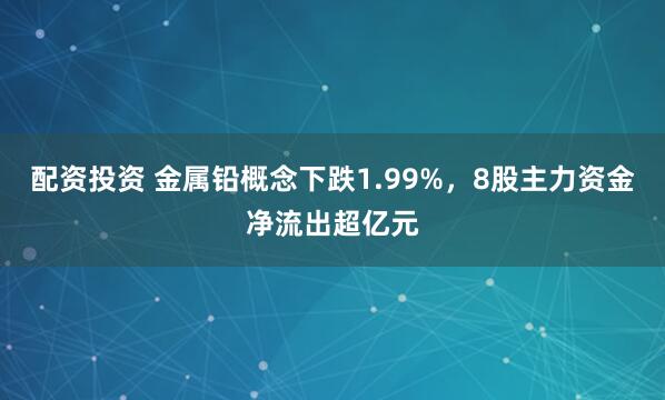 配资投资 金属铅概念下跌1.99%,8股主力资金净流出超亿元