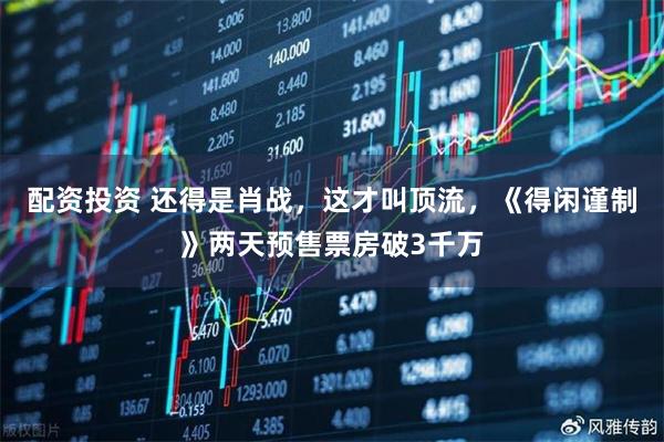 配资投资 还得是肖战,这才叫顶流,《得闲谨制》两天预售票房破3千万