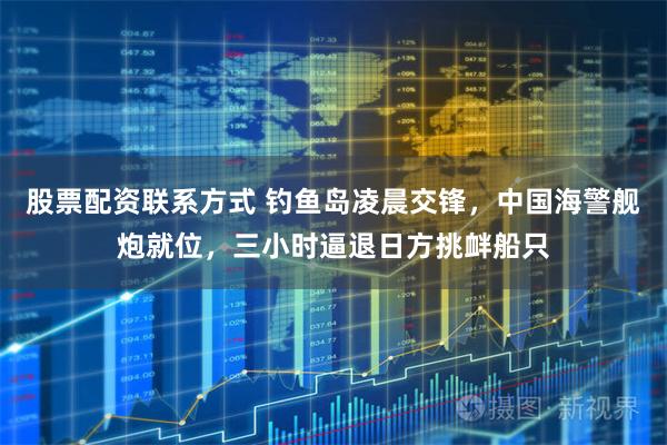 股票配资联系方式 钓鱼岛凌晨交锋,中国海警舰炮就位,三小时逼退日方挑衅船只